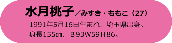 水月桃子／みずき・ももこ（27）1991年5月16日生まれ、埼玉県出身。身長155cm、B93 W59 H86。